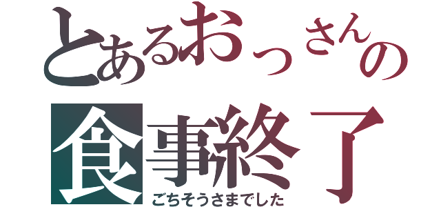 とあるおっさんの食事終了（ごちそうさまでした）