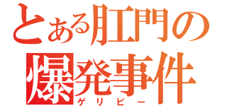 とある肛門の爆発事件（ゲリピー）