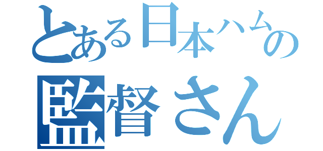 とある日本ハムの監督さん（）