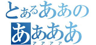 とあるああのああああ（アアアア）