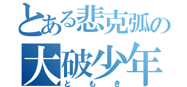 とある悲克弧の大破少年（ともき）