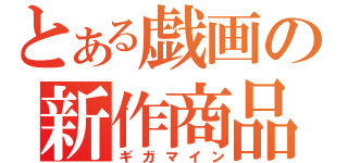 とある戯画の新作商品（ギガマイン）