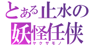 とある止水の妖怪任侠（ヤクザモノ）