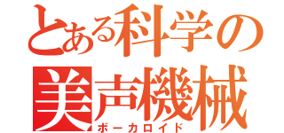 とある科学の美声機械（ボーカロイド）