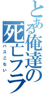 とある俺達の死亡フラグ（バスこない）