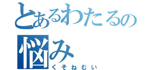 とあるわたるの悩み（くそねむい）