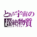 とある宇宙の超絶物質（ダークマター）