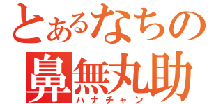 とあるなちの鼻無丸助（ハナチャン）