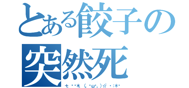 とある餃子の突然死（＋．♡ฺ＊．（。◕ω◕。）☆゜・：＊♡）