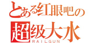 とある红眼吧の超级大水逼（ＲＡＩＬＧＵＮ）