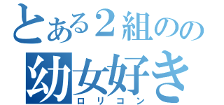 とある２組のの幼女好き（ロリコン）