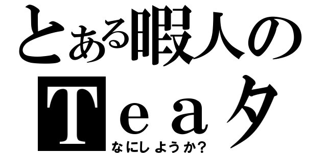 とある暇人のＴｅａタイム（なにしようか？）