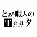 とある暇人のＴｅａタイム（なにしようか？）