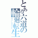 とある六道の輪廻転生（リバースエンド）