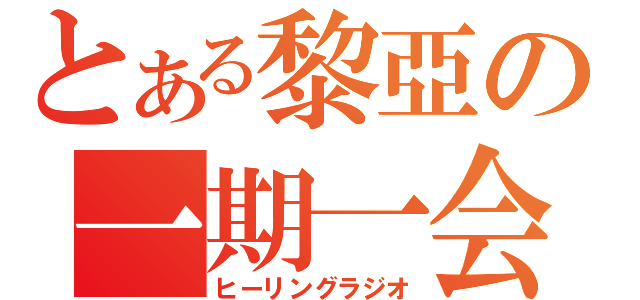 とある黎亞の一期一会（ヒーリングラジオ）