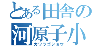 とある田舎の河原子小（カワラゴショウ）