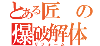 とある匠の爆破解体（リフォーム）