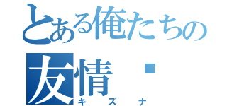 とある俺たちの友情‼（キズナ）