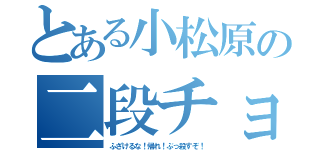 とある小松原の二段チョップ（ふざけるな！帰れ！ぶっ殺すぞ！）