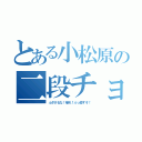 とある小松原の二段チョップ（ふざけるな！帰れ！ぶっ殺すぞ！）