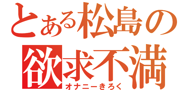 とある松島の欲求不満（オナニーきろく）