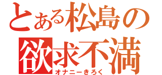 とある松島の欲求不満（オナニーきろく）