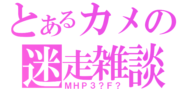 とあるカメの迷走雑談（ＭＨＰ３？Ｆ？）