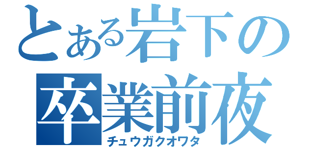 とある岩下の卒業前夜（チュウガクオワタ）