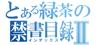 とある緑茶の禁書目録Ⅱ（インデックス）