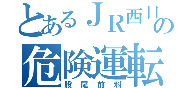 とあるＪＲ西日本の危険運転士（股尾前科）