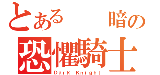 とある  暗の恐懼騎士（Ｄａｒｋ Ｋｎｉｇｈｔ）