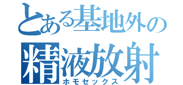 とある基地外の精液放射（ホモセックス）