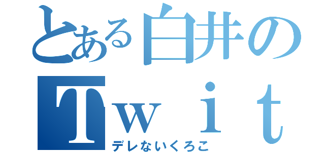 とある白井のＴｗｉｔｔｅｒ（デレないくろこ）