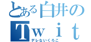 とある白井のＴｗｉｔｔｅｒ（デレないくろこ）