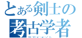 とある剣士の考古学者（つつ つヾ（ｏ´・ω・）ノ゜＋。）