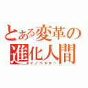 とある変革の進化人間（イノベイター）