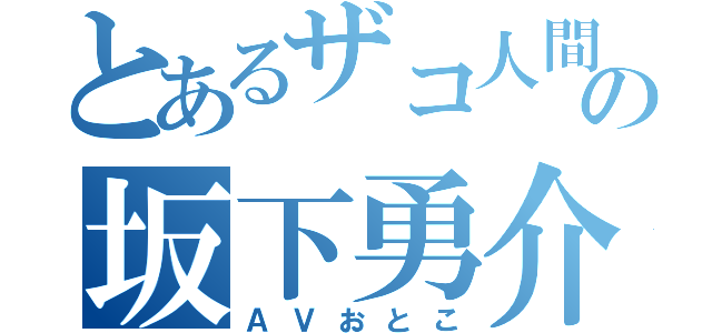 とあるザコ人間の坂下勇介（ＡＶおとこ）