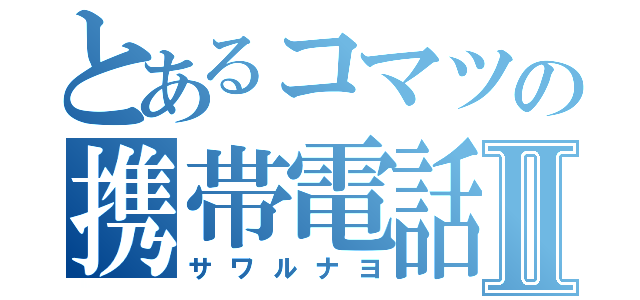 とあるコマツの携帯電話Ⅱ（サワルナヨ）