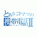 とあるコマツの携帯電話Ⅱ（サワルナヨ）