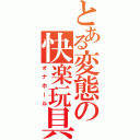 とある変態の快楽玩具（オナホール）