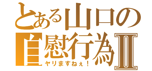 とある山口の自慰行為Ⅱ（ヤリますねぇ！）