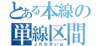 とある本線の単線区間（ＪＲのせいｗ）