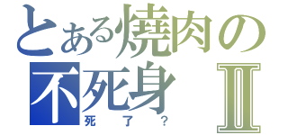 とある燒肉の不死身Ⅱ（死了？）