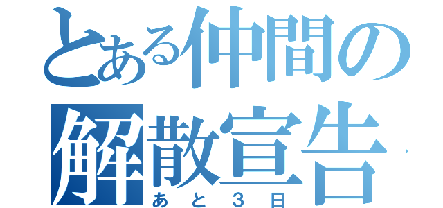 とある仲間の解散宣告（あと３日）