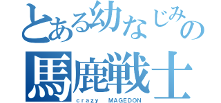 とある幼なじみの馬鹿戦士（ｃｒａｚｙ　　ＭＡＧＥＤＯＮ）