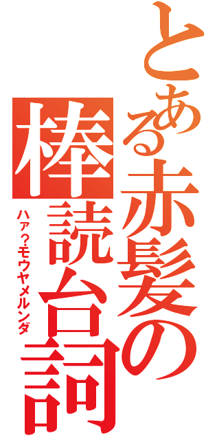 とある赤髪の棒読台詞（ハァ？モウヤメルンダ）