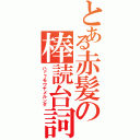 とある赤髪の棒読台詞（ハァ？モウヤメルンダ）