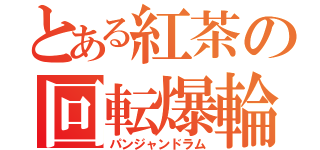 とある紅茶の回転爆輪（パンジャンドラム）