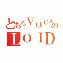 とあるＶＯＣＡのＬＯＩＤ（）