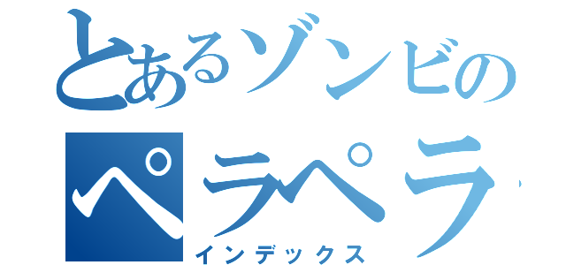 とあるゾンビのペラペラ（インデックス）